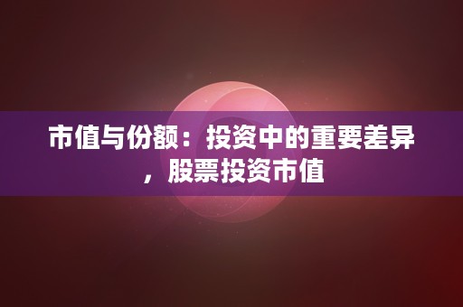 市值与份额：投资中的重要差异，股票投资市值