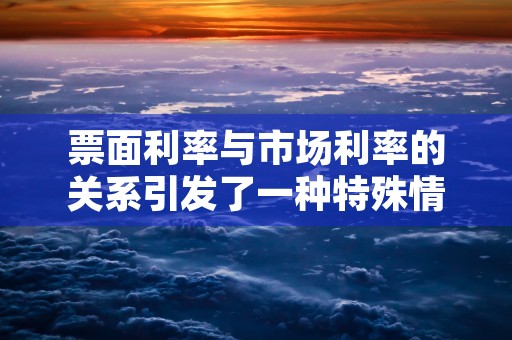 票面利率与市场利率的关系引发了一种特殊情况……，票面利率与市场利率发行