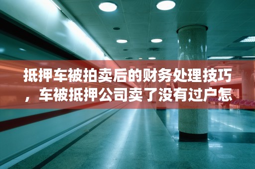 抵押车被拍卖后的财务处理技巧，车被抵押公司卖了没有过户怎么办?