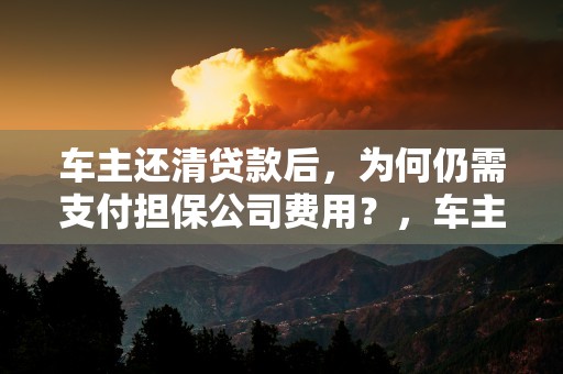 车主还清贷款后，为何仍需支付担保公司费用？，车主贷款还清了怎么弄