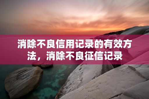 消除不良信用记录的有效方法，消除不良征信记录