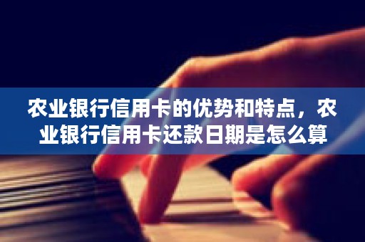 农业银行信用卡的优势和特点，农业银行信用卡还款日期是怎么算的