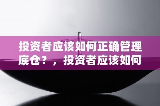 投资者应该如何正确管理底仓？，投资者应该如何正确认筹资