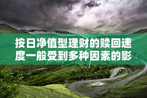 按日净值型理财的赎回速度一般受到多种因素的影响，按日净值型理财产品是活期吗