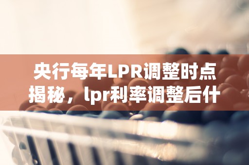 央行每年LPR调整时点揭秘，lpr利率调整后什么时候开始执行