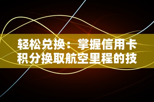 轻松兑换：掌握信用卡积分换取航空里程的技巧与策略，玩转轻松过二级激活码