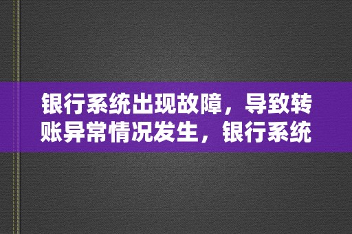 银行系统出现故障，导致转账异常情况发生，银行系统出现故障怎么办呀