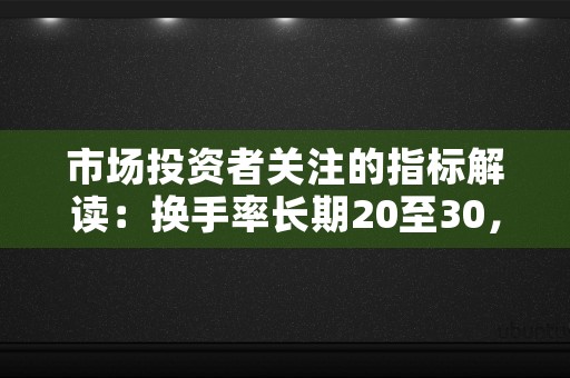 市场投资者关注的指标解读：换手率长期20至30，投资市场的主要参与者