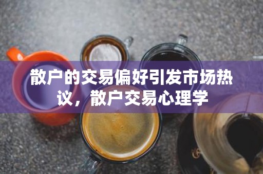 散户的交易偏好引发市场热议，散户交易心理学