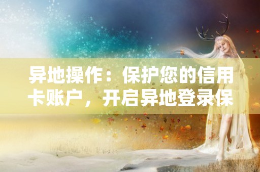 异地操作：保护您的信用卡账户，开启异地登录保护模式