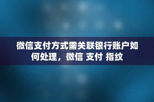 微信支付方式需关联银行账户如何处理，微信 支付 指纹