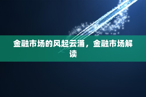 金融市场的风起云涌，金融市场解读