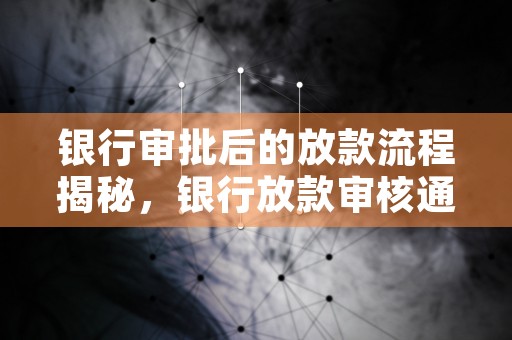 银行审批后的放款流程揭秘，银行放款审核通过后多久放款?