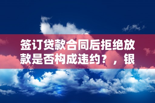 签订贷款合同后拒绝放款是否构成违约？，银行重新签订贷款合同