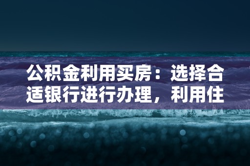 公积金利用买房：选择合适银行进行办理，利用住房公积金买房时房款是怎样算的