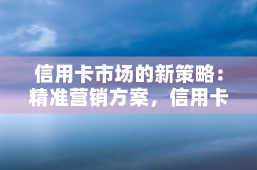 信用卡市场的新策略：精准营销方案，信用卡市场的新策略有哪些