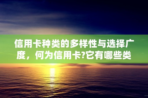 信用卡种类的多样性与选择广度，何为信用卡?它有哪些类别和用途?