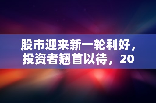 股市迎来新一轮利好，投资者翘首以待，2021年股市利好