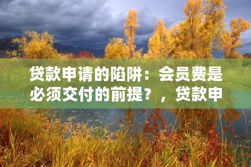 贷款申请的陷阱：会员费是必须交付的前提？，贷款申请记录太多了怎么办