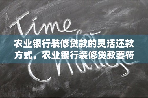 农业银行装修贷款的灵活还款方式，农业银行装修贷款要符合什么条件