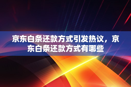 京东白条还款方式引发热议，京东白条还款方式有哪些