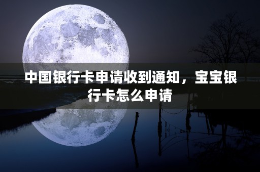 中国银行卡申请收到通知，宝宝银行卡怎么申请