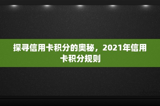 探寻信用卡积分的奥秘，2021年信用卡积分规则