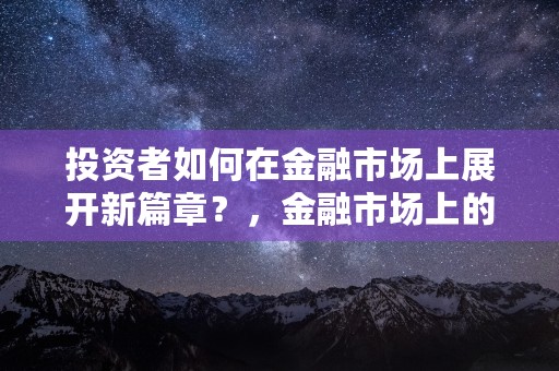 投资者如何在金融市场上展开新篇章？，金融市场上的投资者