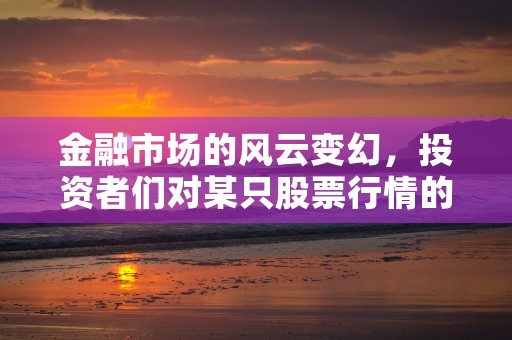 金融市场的风云变幻，投资者们对某只股票行情的关注程度一直很高。，金融市场的风云变化是什么