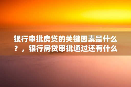 银行审批房贷的关键因素是什么？，银行房贷审批通过还有什么步骤