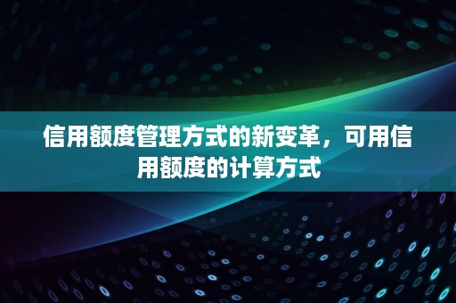 信用额度管理方式的新变革，可用信用额度的计算方式